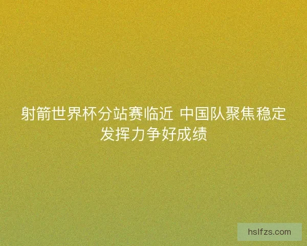 射箭世界杯分站赛临近 中国队聚焦稳定发挥力争好成绩