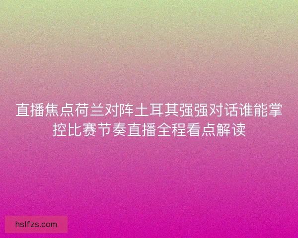 直播焦点荷兰对阵土耳其强强对话谁能掌控比赛节奏直播全程看点解读