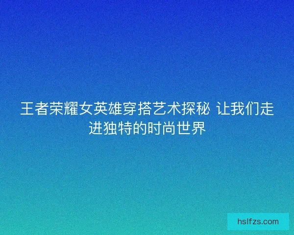 王者荣耀女英雄穿搭艺术探秘 让我们走进独特的时尚世界